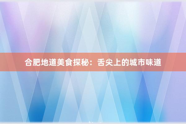 合肥地道美食探秘：舌尖上的城市味道