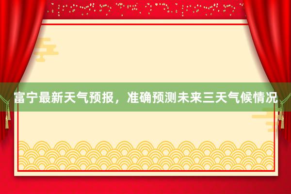 富宁最新天气预报，准确预测未来三天气候情况