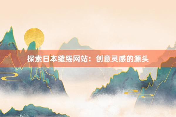 探索日本缱绻网站：创意灵感的源头