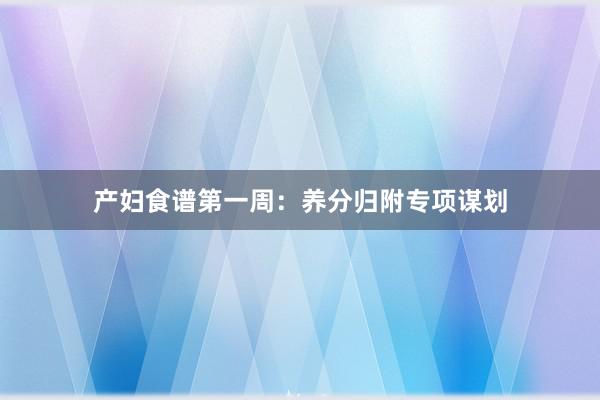 产妇食谱第一周：养分归附专项谋划