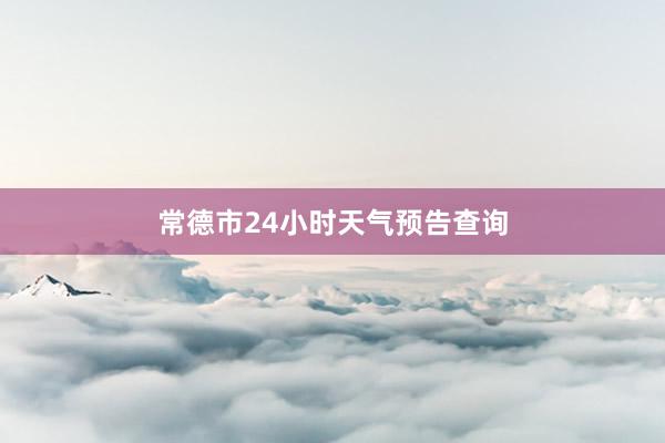 常德市24小时天气预告查询